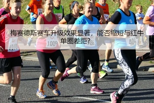 梅赛德斯赛车升级效果显著,能否缩短与红牛单圈差距?